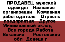 ПРОДАВЕЦ мужской одежды › Название организации ­ Компания-работодатель › Отрасль предприятия ­ Другое › Минимальный оклад ­ 1 - Все города Работа » Вакансии   . Ростовская обл.,Донецк г.